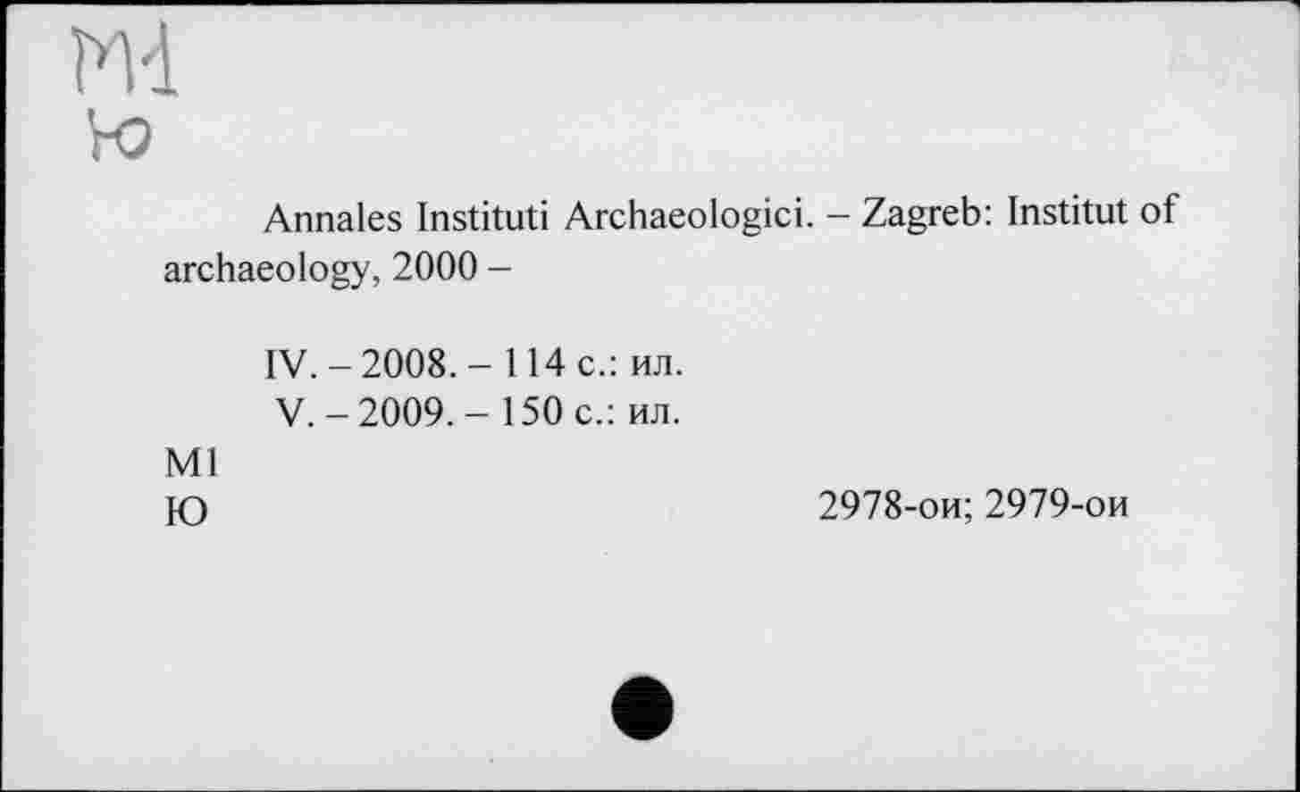 ﻿Md
Vo
Annales Institut! Archaeologici. - Zagreb: Institut of archaeology, 2000 -
IV.	- 2008. - 114 с.: ил.
V.	- 2009. - 150 с.: ил.
Ml
Ю
2978-ои; 2979-ои